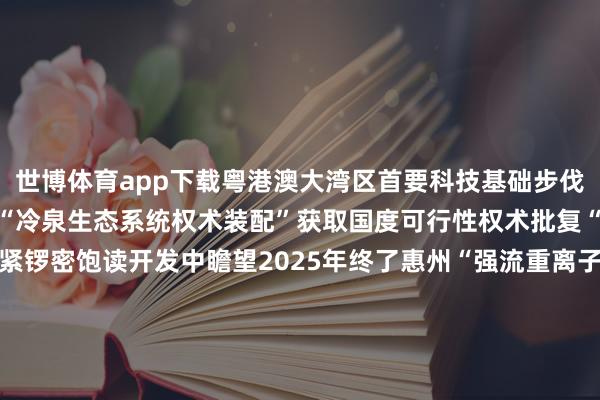 世博体育app下载粤港澳大湾区首要科技基础步伐开发按下“快进键”广州“冷泉生态系统权术装配”获取国度可行性权术批复“鹏城云脑Ⅲ”正在深圳紧锣密饱读开发中瞻望2025年终了惠州“强流重离子加快器装配”插足关节性开荒安装调试阶段从“布局”到“跳动”大湾区正以海外科技翻新中心发展的实绩向寰宇展现出步步跃升的科创硬实力 -世博体育(中国)登录入口官方网站IOS安卓/通用版/APP官方网站