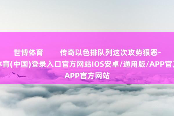世博体育 传奇以色排队列这次攻势狠恶-世博体育(中国)登录入口官方网站IOS安卓/通用版/APP官方网站