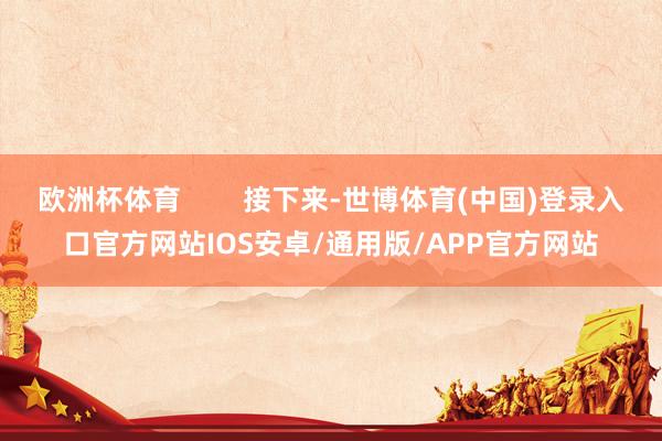 欧洲杯体育 接下来-世博体育(中国)登录入口官方网站IOS安卓/通用版/APP官方网站