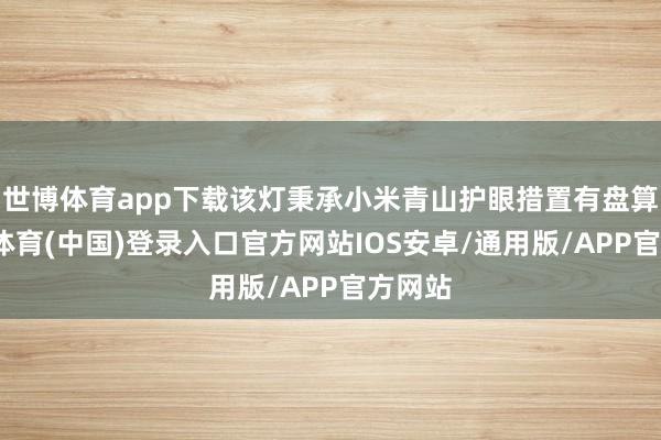世博体育app下载该灯秉承小米青山护眼措置有盘算-世博体育(中国)登录入口官方网站IOS安卓/通用版/APP官方网站