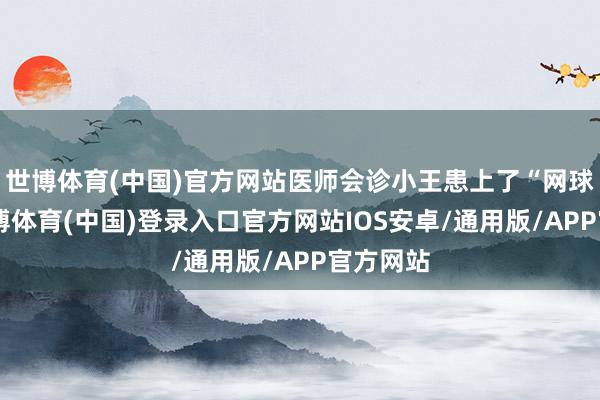 世博体育(中国)官方网站医师会诊小王患上了“网球肘”-世博体育(中国)登录入口官方网站IOS安卓/通用版/APP官方网站