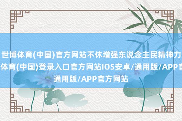 世博体育(中国)官方网站不休增强东说念主民精神力量-世博体育(中国)登录入口官方网站IOS安卓/通用版/APP官方网站