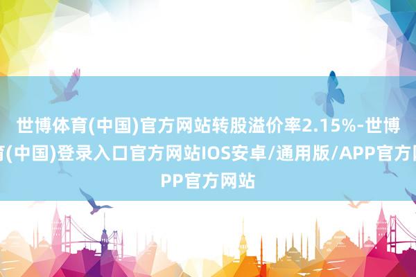 世博体育(中国)官方网站转股溢价率2.15%-世博体育(中国)登录入口官方网站IOS安卓/通用版/APP官方网站
