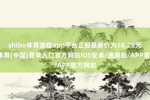 shibo体育游戏app平台正股最新价为18.28元-世博体育(中国)登录入口官方网站IOS安卓/通用版/APP官方网站