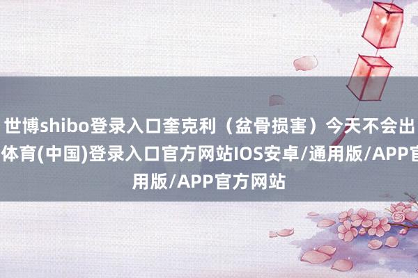 世博shibo登录入口奎克利（盆骨损害）今天不会出战-世博体育(中国)登录入口官方网站IOS安卓/通用版/APP官方网站