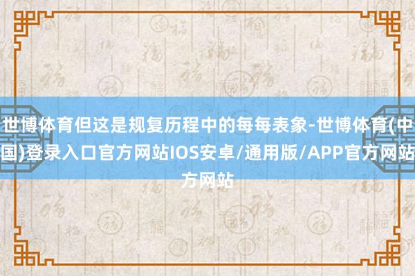 世博体育但这是规复历程中的每每表象-世博体育(中国)登录入口官方网站IOS安卓/通用版/APP官方网站