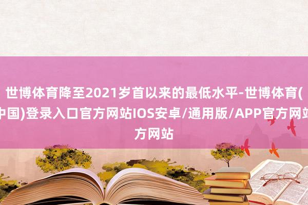 世博体育降至2021岁首以来的最低水平-世博体育(中国)登录入口官方网站IOS安卓/通用版/APP官方网站