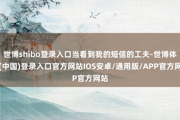 世博shibo登录入口当看到我的短信的工夫-世博体育(中国)登录入口官方网站IOS安卓/通用版/APP官方网站
