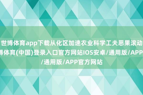 世博体育app下载从化区加速农业科学工夫恶果滚动愚弄-世博体育(中国)登录入口官方网站IOS安卓/通用版/APP官方网站