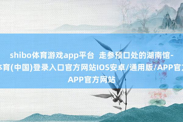 shibo体育游戏app平台  走参预口处的湖南馆-世博体育(中国)登录入口官方网站IOS安卓/通用版/APP官方网站
