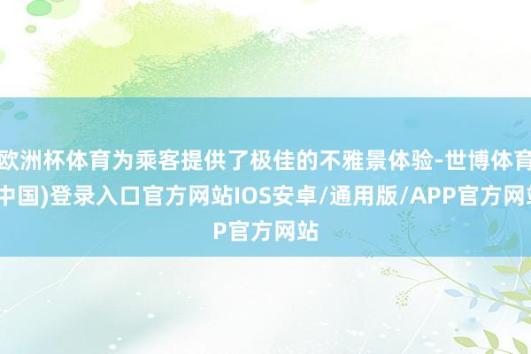 欧洲杯体育为乘客提供了极佳的不雅景体验-世博体育(中国)登录入口官方网站IOS安卓/通用版/APP官方网站