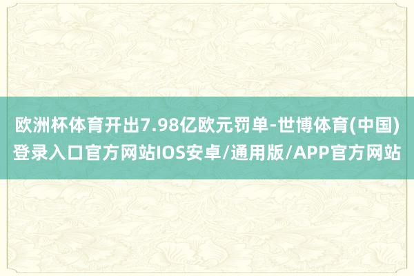 欧洲杯体育开出7.98亿欧元罚单-世博体育(中国)登录入口官方网站IOS安卓/通用版/APP官方网站