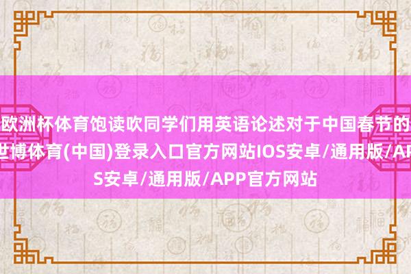 欧洲杯体育饱读吹同学们用英语论述对于中国春节的民间故事-世博体育(中国)登录入口官方网站IOS安卓/通用版/APP官方网站