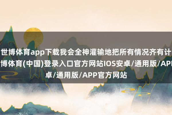 世博体育app下载我会全神灌输地把所有情况齐有计划玉成-世博体育(中国)登录入口官方网站IOS安卓/通用版/APP官方网站