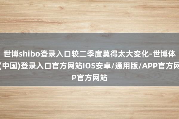 世博shibo登录入口较二季度莫得太大变化-世博体育(中国)登录入口官方网站IOS安卓/通用版/APP官方网站