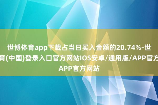 世博体育app下载占当日买入金额的20.74%-世博体育(中国)登录入口官方网站IOS安卓/通用版/APP官方网站
