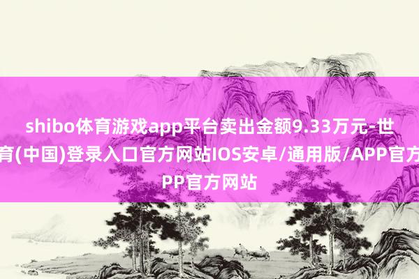 shibo体育游戏app平台卖出金额9.33万元-世博体育(中国)登录入口官方网站IOS安卓/通用版/APP官方网站
