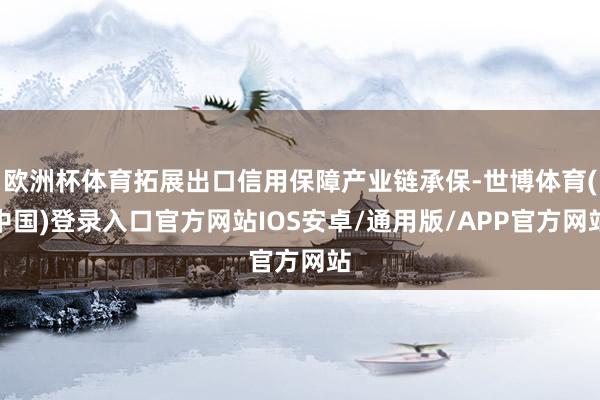 欧洲杯体育拓展出口信用保障产业链承保-世博体育(中国)登录入口官方网站IOS安卓/通用版/APP官方网站