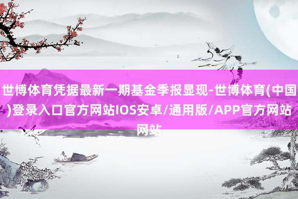 世博体育凭据最新一期基金季报显现-世博体育(中国)登录入口官方网站IOS安卓/通用版/APP官方网站