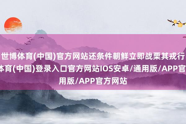 世博体育(中国)官方网站还条件朝鲜立即战栗其戎行-世博体育(中国)登录入口官方网站IOS安卓/通用版/APP官方网站