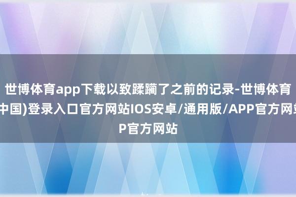 世博体育app下载以致蹂躏了之前的记录-世博体育(中国)登录入口官方网站IOS安卓/通用版/APP官方网站