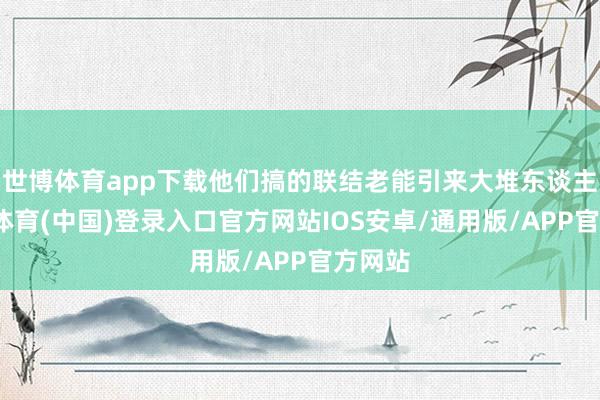 世博体育app下载他们搞的联结老能引来大堆东谈主-世博体育(中国)登录入口官方网站IOS安卓/通用版/APP官方网站