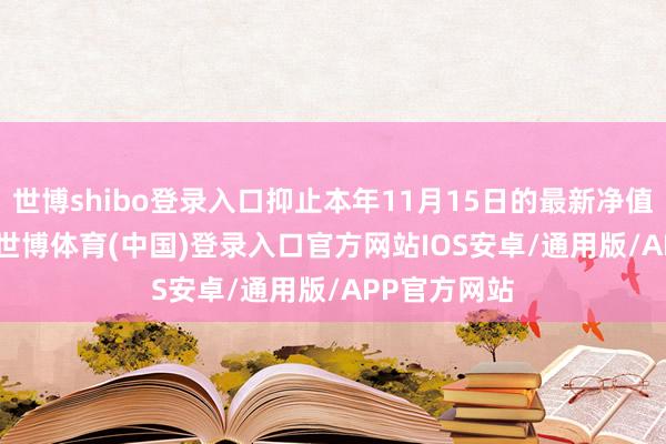 世博shibo登录入口抑止本年11月15日的最新净值为1.7687-世博体育(中国)登录入口官方网站IOS安卓/通用版/APP官方网站