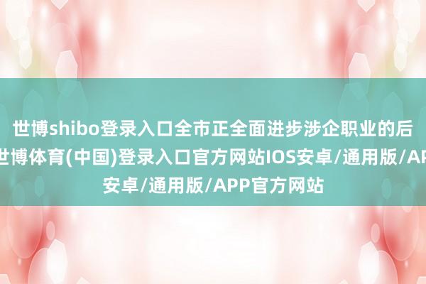 世博shibo登录入口全市正全面进步涉企职业的后果与质地-世博体育(中国)登录入口官方网站IOS安卓/通用版/APP官方网站