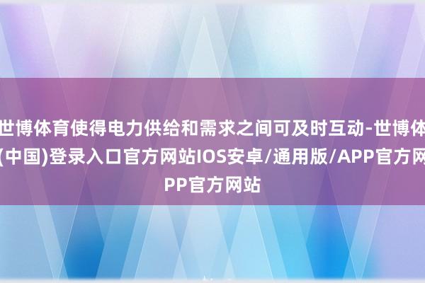世博体育使得电力供给和需求之间可及时互动-世博体育(中国)登录入口官方网站IOS安卓/通用版/APP官方网站