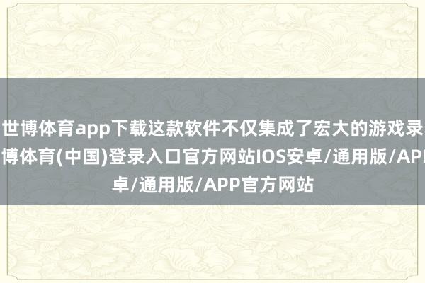世博体育app下载这款软件不仅集成了宏大的游戏录制功能-世博体育(中国)登录入口官方网站IOS安卓/通用版/APP官方网站