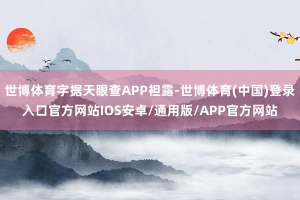世博体育字据天眼查APP袒露-世博体育(中国)登录入口官方网站IOS安卓/通用版/APP官方网站