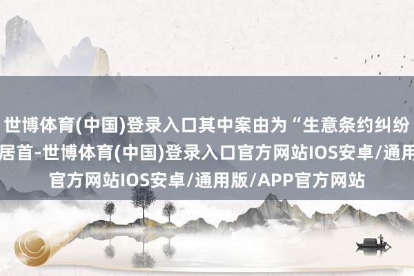 世博体育(中国)登录入口其中案由为“生意条约纠纷”的公告以235则居首-世博体育(中国)登录入口官方网站IOS安卓/通用版/APP官方网站