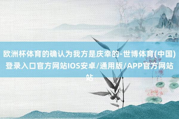 欧洲杯体育的确认为我方是庆幸的-世博体育(中国)登录入口官方网站IOS安卓/通用版/APP官方网站