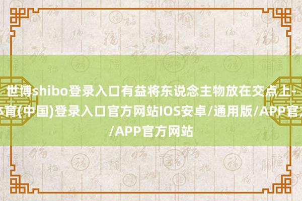 世博shibo登录入口有益将东说念主物放在交点上-世博体育(中国)登录入口官方网站IOS安卓/通用版/APP官方网站