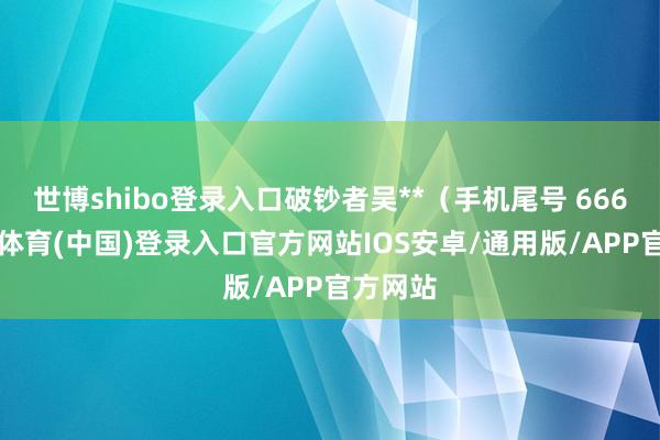 世博shibo登录入口破钞者吴**（手机尾号 6666-世博体育(中国)登录入口官方网站IOS安卓/通用版/APP官方网站