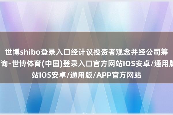 世博shibo登录入口经计议投资者观念并经公司筹备不停层审慎征询-世博体育(中国)登录入口官方网站IOS安卓/通用版/APP官方网站
