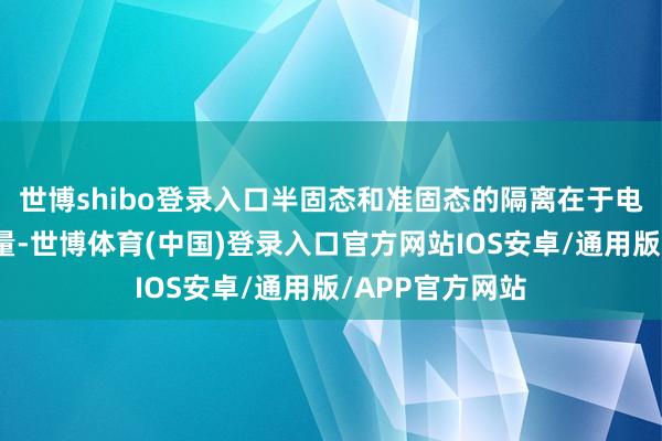 世博shibo登录入口半固态和准固态的隔离在于电板中的液体含量-世博体育(中国)登录入口官方网站IOS安卓/通用版/APP官方网站