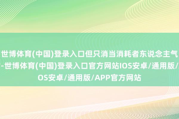 世博体育(中国)登录入口但只消当消耗者东说念主气和消耗改善时-世博体育(中国)登录入口官方网站IOS安卓/通用版/APP官方网站