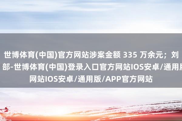 世博体育(中国)官方网站涉案金额 335 万余元；刘某骗取手机 245 部-世博体育(中国)登录入口官方网站IOS安卓/通用版/APP官方网站