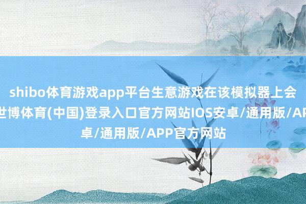 shibo体育游戏app平台生意游戏在该模拟器上会出现问题-世博体育(中国)登录入口官方网站IOS安卓/通用版/APP官方网站