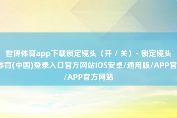 世博体育app下载锁定镜头（开 / 关）- 锁定镜头-世博体育(中国)登录入口官方网站IOS安卓/通用版/APP官方网站