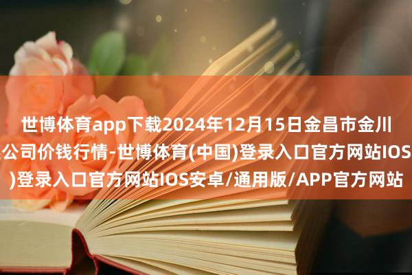世博体育app下载2024年12月15日金昌市金川自然农居品发展有限株连公司价钱行情-世博体育(中国)登录入口官方网站IOS安卓/通用版/APP官方网站