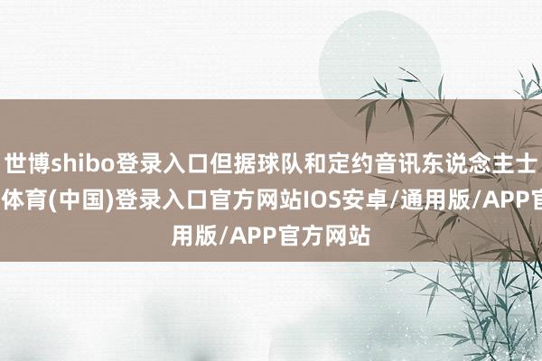 世博shibo登录入口但据球队和定约音讯东说念主士称-世博体育(中国)登录入口官方网站IOS安卓/通用版/APP官方网站