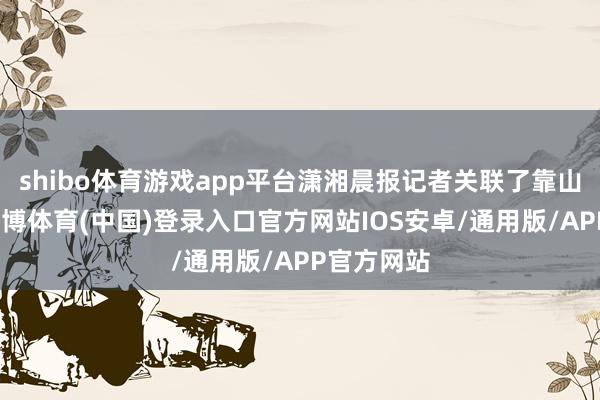 shibo体育游戏app平台潇湘晨报记者关联了靠山镇政府-世博体育(中国)登录入口官方网站IOS安卓/通用版/APP官方网站