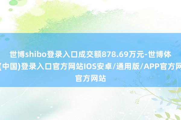 世博shibo登录入口成交额878.69万元-世博体育(中国)登录入口官方网站IOS安卓/通用版/APP官方网站