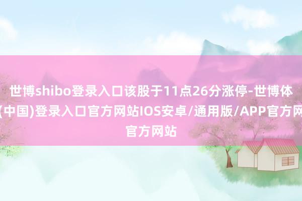 世博shibo登录入口该股于11点26分涨停-世博体育(中国)登录入口官方网站IOS安卓/通用版/APP官方网站