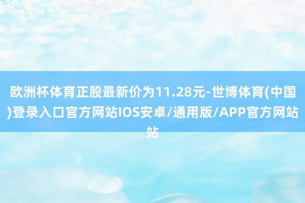 欧洲杯体育正股最新价为11.28元-世博体育(中国)登录入口官方网站IOS安卓/通用版/APP官方网站