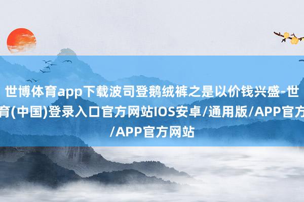 世博体育app下载波司登鹅绒裤之是以价钱兴盛-世博体育(中国)登录入口官方网站IOS安卓/通用版/APP官方网站