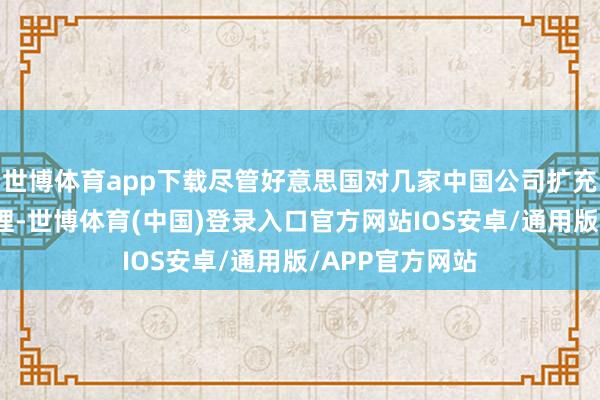 世博体育app下载尽管好意思国对几家中国公司扩充了各式出口料理-世博体育(中国)登录入口官方网站IOS安卓/通用版/APP官方网站