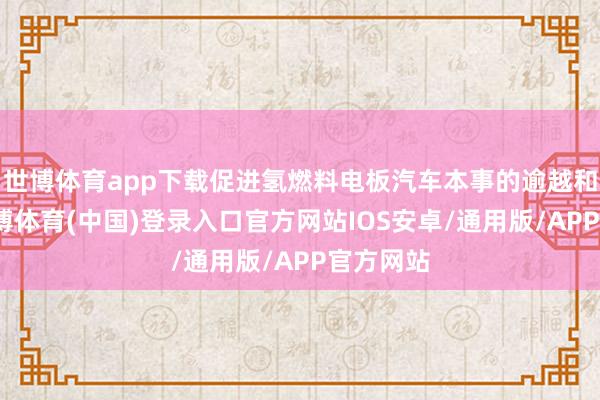 世博体育app下载促进氢燃料电板汽车本事的逾越和应用-世博体育(中国)登录入口官方网站IOS安卓/通用版/APP官方网站